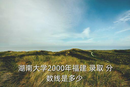  湖南大學(xué)2000年福建 錄取 分?jǐn)?shù)線是多少