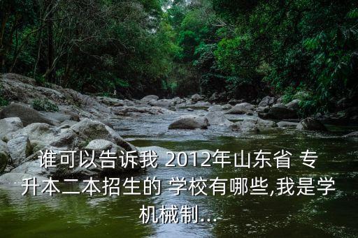 誰可以告訴我 2012年山東省 專升本二本招生的 學(xué)校有哪些,我是學(xué)機(jī)械制...