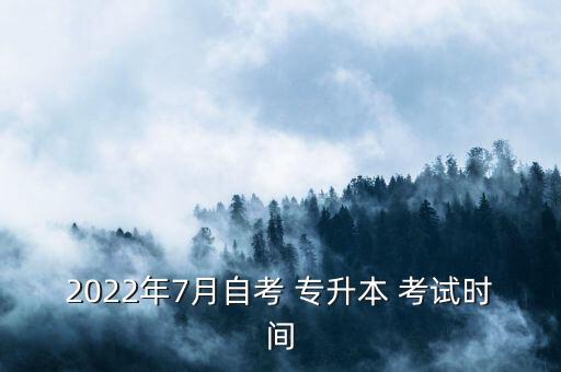 2022年7月自考 專升本 考試時(shí)間