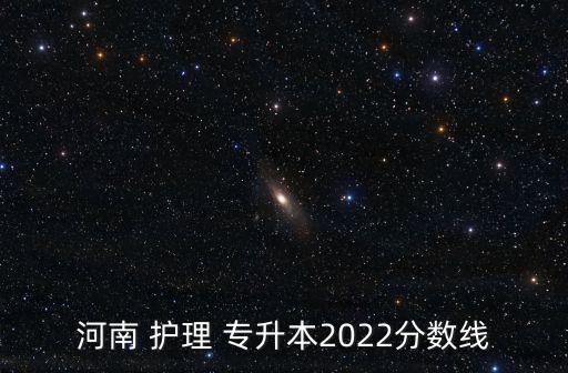 河南 護(hù)理 專升本2022分?jǐn)?shù)線