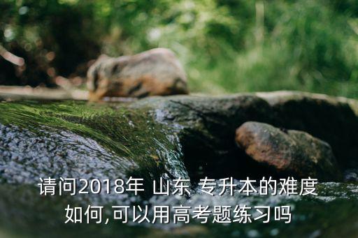 請問2018年 山東 專升本的難度如何,可以用高考題練習(xí)嗎