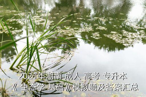 2021年湖南 成人 高考 專升本《 生態(tài)學 基礎》模擬題及答案匯總