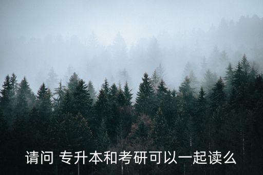 請問 專升本和考研可以一起讀么