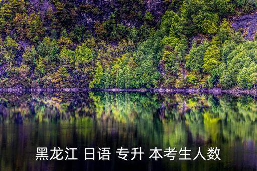 黑龍江 日語(yǔ) 專升 本考生人數(shù)