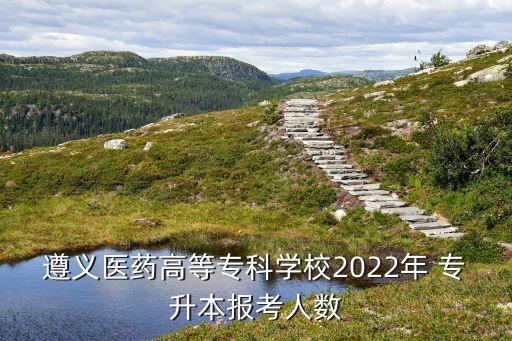 遵義醫(yī)藥高等?？茖W(xué)校2022年 專升本報考人數(shù)