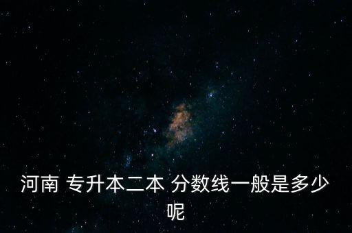 河南 專升本二本 分數線一般是多少呢