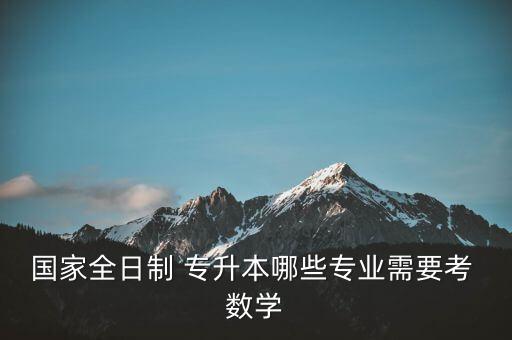 國家全日制 專升本哪些專業(yè)需要考 數(shù)學(xué)