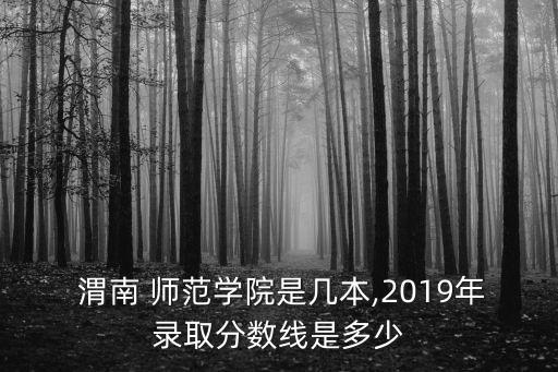  渭南 師范學院是幾本,2019年錄取分數(shù)線是多少