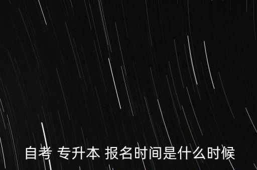  自考 專升本 報(bào)名時(shí)間是什么時(shí)候