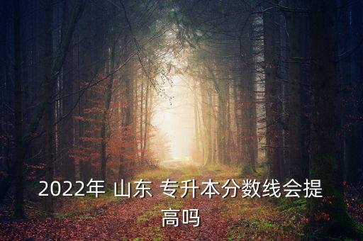 2022年 山東 專升本分數線會提高嗎