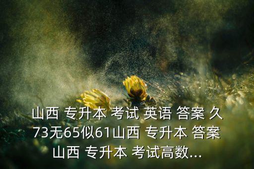 山西 專升本 考試 英語(yǔ) 答案 久73無(wú)65似61山西 專升本 答案山西 專升本 考試高數(shù)...