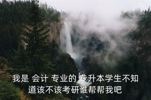 我是 會計 專業(yè)的 專升本學生不知道該不該考研誰幫幫我吧