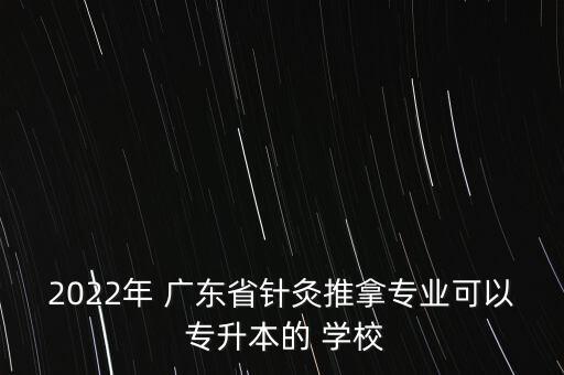 廣東 統(tǒng)招專升本 學校,廣東針灸推拿專業(yè)可以報考什么?