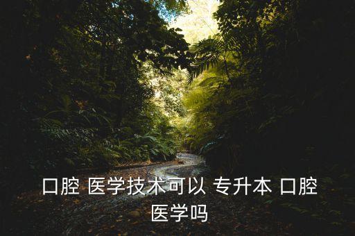  口腔 醫(yī)學(xué)技術(shù)可以 專升本 口腔 醫(yī)學(xué)嗎