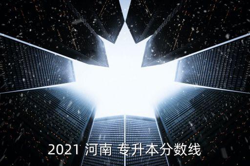 2021 河南 專升本分?jǐn)?shù)線