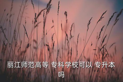 麗江師范高等 ?？茖W(xué)校可以 專升本嗎