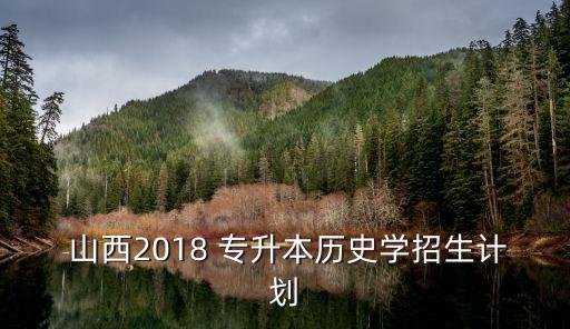  山西2018 專升本歷史學招生計劃