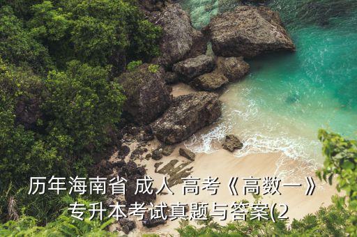 歷年海南省 成人 高考《高數(shù)一》 專升本考試真題與答案(2