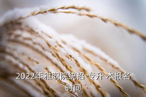 2022年雅職院統(tǒng)招 專升 本報名時間