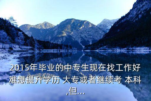 2015年畢業(yè)的中專生現(xiàn)在找工作好難想提升學歷 大?；蛘呃^續(xù)考 本科,但...