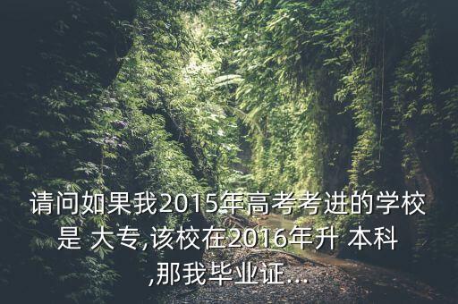 請問如果我2015年高考考進的學校是 大專,該校在2016年升 本科,那我畢業(yè)證...