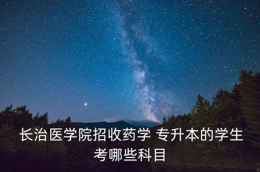 長治專升本臨床,長治醫(yī)學院專升本還有哪些專業(yè)?