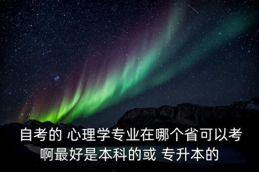  自考的 心理學(xué)專(zhuān)業(yè)在哪個(gè)省可以考啊最好是本科的或 專(zhuān)升本的