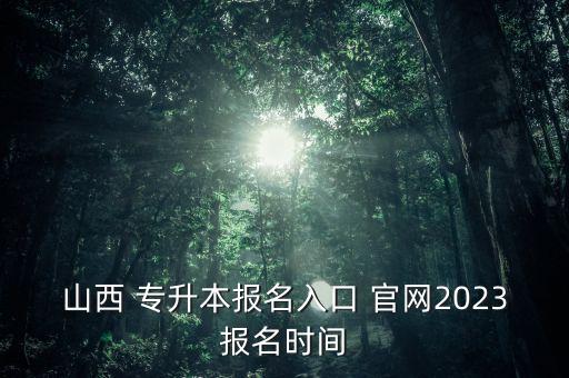 山西 專升本報名入口 官網(wǎng)2023報名時間