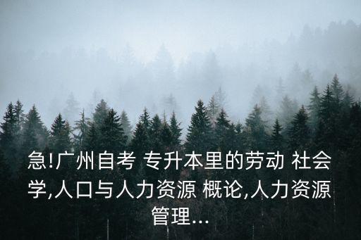 急!廣州自考 專升本里的勞動 社會學,人口與人力資源 概論,人力資源管理...