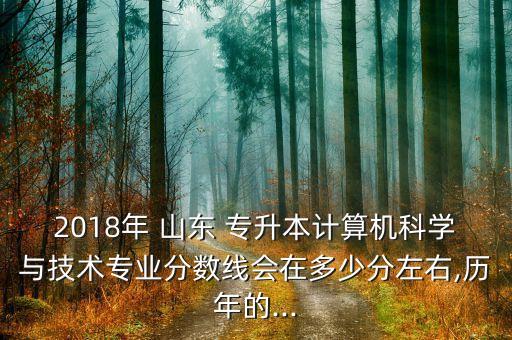 2018年 山東 專升本計(jì)算機(jī)科學(xué)與技術(shù)專業(yè)分?jǐn)?shù)線會在多少分左右,歷年的...