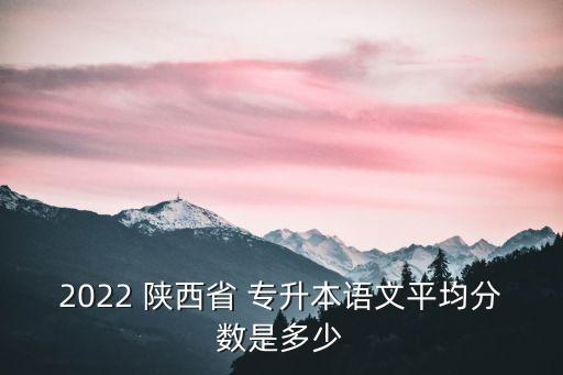 2022 陜西省 專升本語文平均分數(shù)是多少