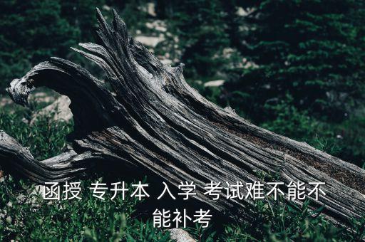  函授 專升本 入學(xué) 考試難不能不能補(bǔ)考