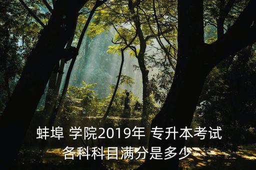  蚌埠 學(xué)院2019年 專(zhuān)升本考試各科科目滿分是多少