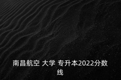 南昌航空 大學(xué) 專升本2022分數(shù)線