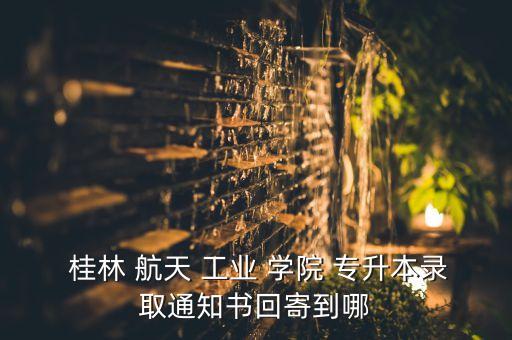  桂林 航天 工業(yè) 學院 專升本錄取通知書回寄到哪