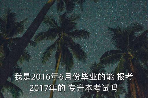 我是2016年6月份畢業(yè)的能 報(bào)考2017年的 專升本考試嗎