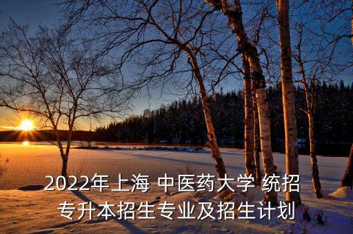 2022年上海 中醫(yī)藥大學 統(tǒng)招 專升本招生專業(yè)及招生計劃