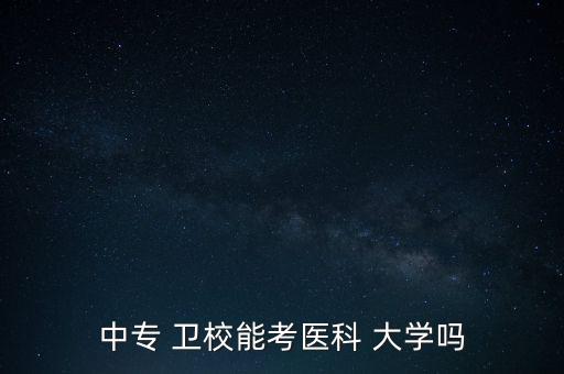 衛(wèi)校專升本考什么大學,衛(wèi)校學歷是什么?衛(wèi)校職業(yè)介紹