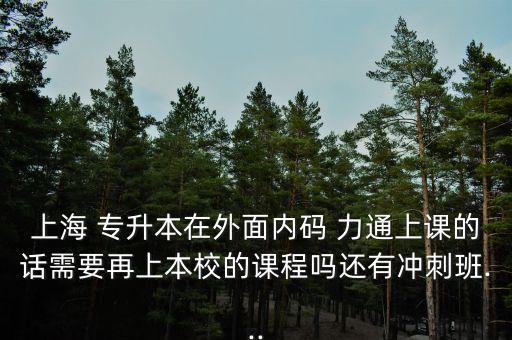 上海 專升本在外面內碼 力通上課的話需要再上本校的課程嗎還有沖刺班...