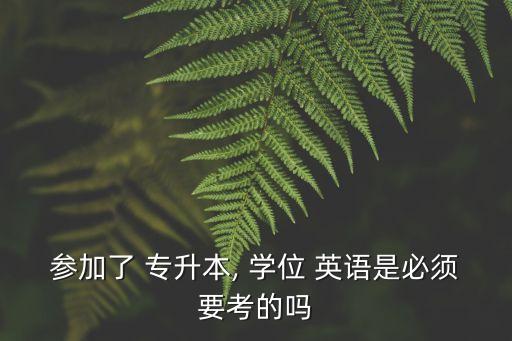 參加了 專升本, 學位 英語是必須要考的嗎