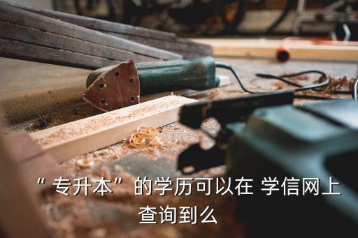 “ 專升本”的學(xué)歷可以在 學(xué)信網(wǎng)上查詢到么