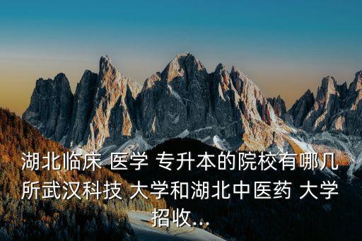 湖北臨床 醫(yī)學 專升本的院校有哪幾所武漢科技 大學和湖北中醫(yī)藥 大學招收...