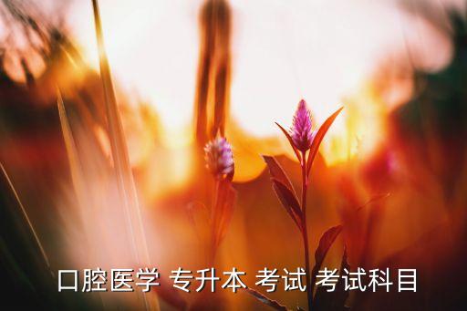  口腔醫(yī)學(xué) 專(zhuān)升本 考試 考試科目