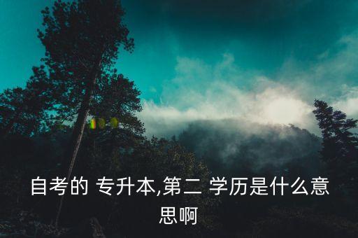 自考的 專升本,第二 學(xué)歷是什么意思啊