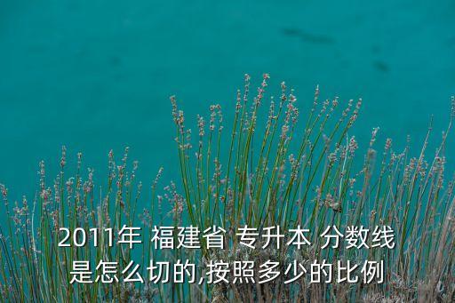 2011年 福建省 專升本 分數(shù)線是怎么切的,按照多少的比例