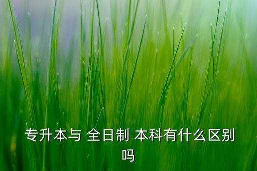 全日制大學(xué)本科與專升本,專升本和全日制本科畢業(yè)證有何區(qū)別?