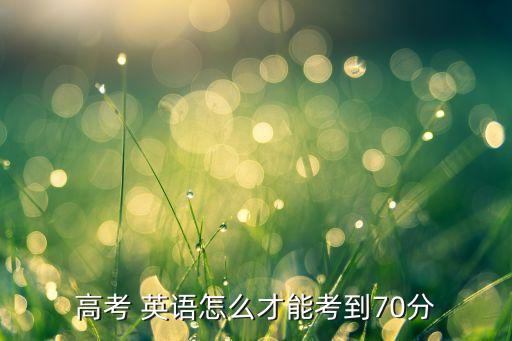 專升本英語咋樣考70分,專升本分數(shù)線不同各省有不同做法