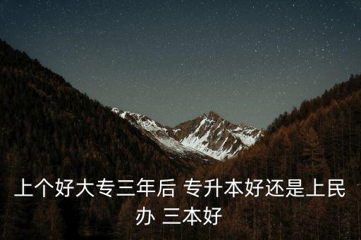 上個(gè)好大專三年后 專升本好還是上民辦 三本好