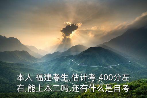 本人 福建考生,估計考 400分左右,能上本三嗎,還有什么是自考