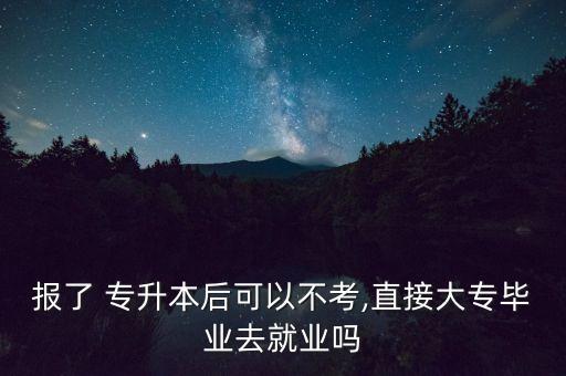 報(bào)了 專升本后可以不考,直接大專畢業(yè)去就業(yè)嗎